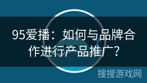 95爱播：如何与品牌合作进行产品推广？