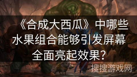 《合成大西瓜》中哪些水果组合能够引发屏幕全面亮起效果？