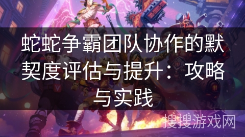 蛇蛇争霸团队协作的默契度评估与提升：攻略与实践