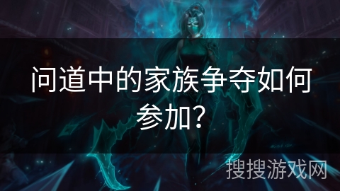 问道中的家族争夺如何参加？