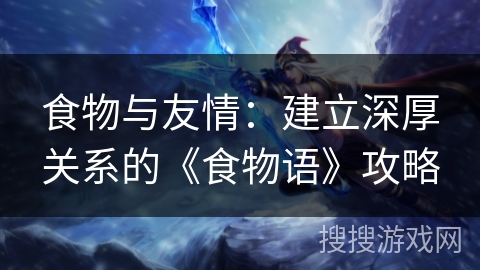 食物与友情:建立深厚关系的《食物语》攻略 食物与友情:建立深厚关系的《食物语》攻略