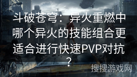 斗破苍穹：异火重燃中哪个异火的技能组合更适合进行快速PVP对抗？