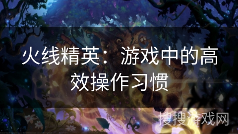 火线精英：游戏中的高效操作习惯