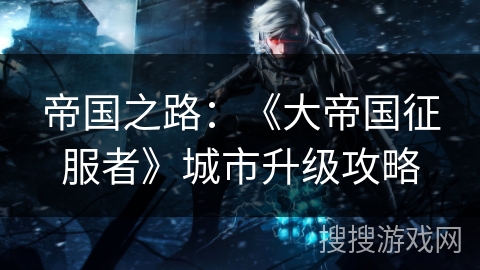 帝国之路：《大帝国征服者》城市升级攻略