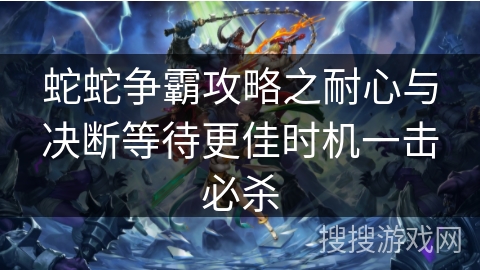 蛇蛇争霸攻略之耐心与决断等待更佳时机一击必杀
