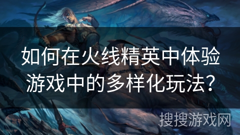 如何在火线精英中体验游戏中的多样化玩法？