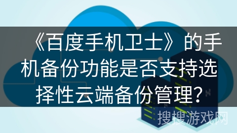 《百度手机卫士》的手机备份功能是否支持选择性云端备份管理？