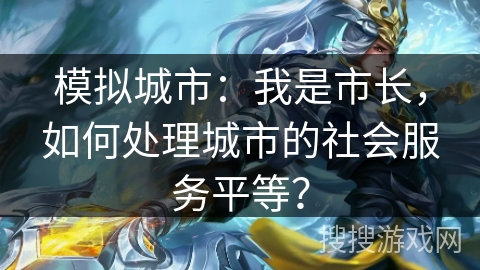 模拟城市：我是市长，如何处理城市的社会服务平等？