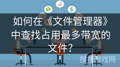 如何在《文件管理器》中查找占用最多带宽的文件？
