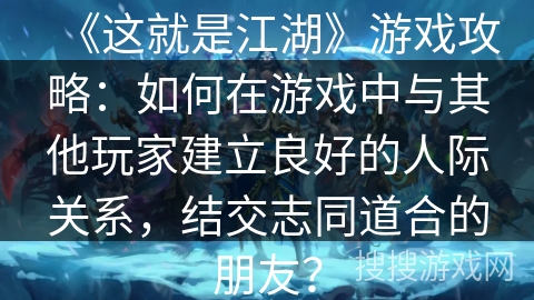 《这就是江湖》游戏攻略:如何在游戏中与其他玩家建立良好的人际关系,结交志同道合的朋友? 《这就是江湖》游戏攻略:如何在游戏中与其他玩家建立良好的人际关系,结交志同道合的朋友?