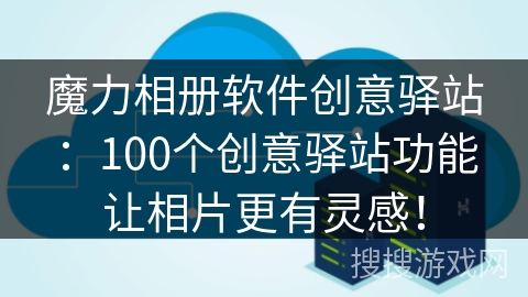 魔力相册软件创意驿站：100个创意驿站功能让相片更有灵感！
