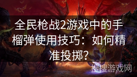全民枪战2游戏中的手榴弹使用技巧：如何精准投掷？