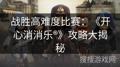 战胜高难度比赛:《开心消消乐®》攻略大揭秘 战胜高难度比赛:《开心消消乐®》攻略大揭秘