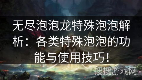 无尽泡泡龙特殊泡泡解析：各类特殊泡泡的功能与使用技巧！