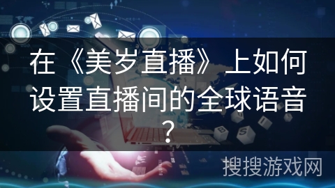 在《美岁直播》上如何设置直播间的全球语音？
