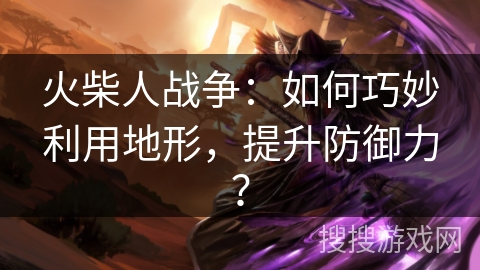 火柴人战争：如何巧妙利用地形，提升防御力？