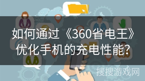 如何通过《360省电王》优化手机的充电性能? 如何通过《360省电王》优化手机的充电性能?