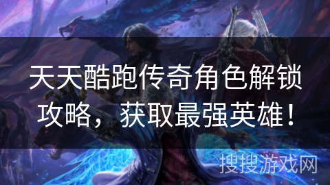 天天酷跑传奇角色解锁攻略，获取最强英雄！
