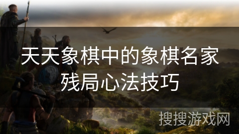 天天象棋中的象棋名家残局心法技巧