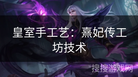 皇室手工艺：熹妃传工坊技术