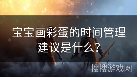 宝宝画彩蛋的时间管理建议是什么？