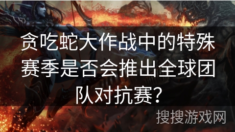 贪吃蛇大作战中的特殊赛季是否会推出全球团队对抗赛？