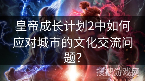 皇帝成长计划2中如何应对城市的文化交流问题？