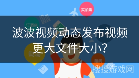 波波视频动态发布视频更大文件大小？