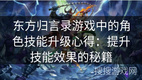 东方归言录游戏中的角色技能升级心得：提升技能效果的秘籍