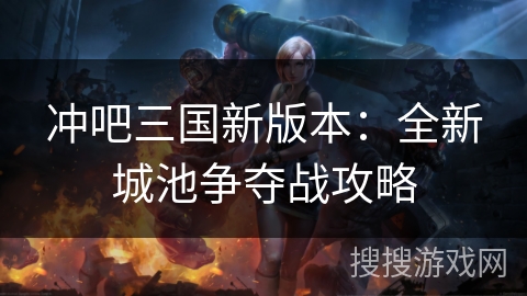 冲吧三国新版本：全新城池争夺战攻略