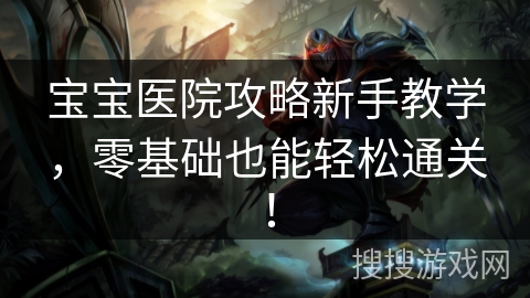 宝宝医院攻略新手教学，零基础也能轻松通关！