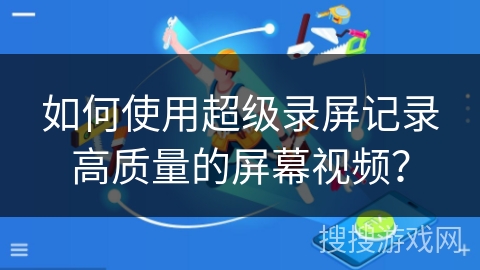 如何使用超级录屏记录高质量的屏幕视频？