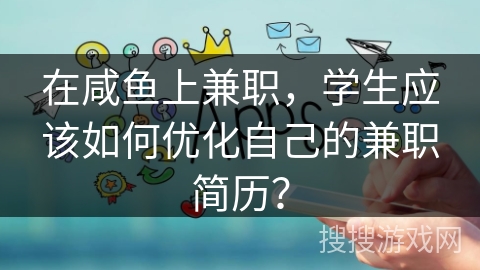 在咸鱼上兼职，学生应该如何优化自己的兼职简历？