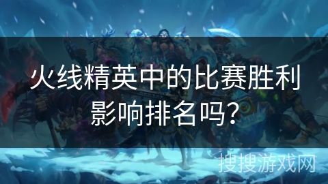 火线精英中的比赛胜利影响排名吗？