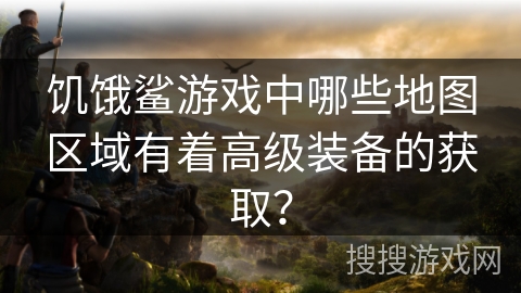 饥饿鲨游戏中哪些地图区域有着高级装备的获取？