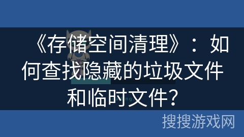 《存储空间清理》：如何查找隐藏的垃圾文件和临时文件？