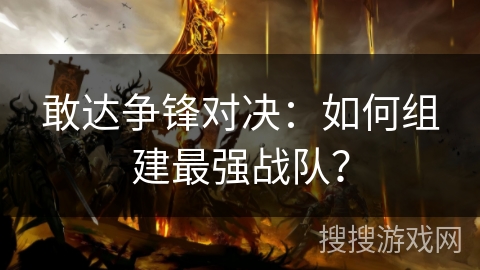 敢达争锋对决：如何组建最强战队？