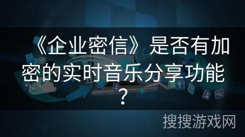 《企业密信》是否有加密的实时音乐分享功能？