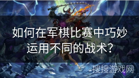 如何在军棋比赛中巧妙运用不同的战术？