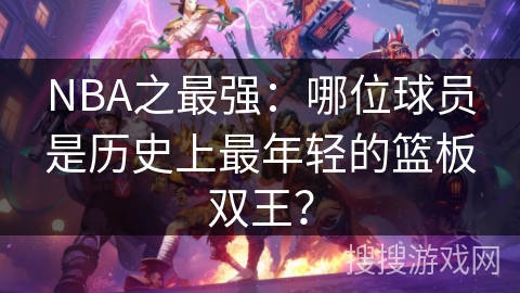 NBA之最强：哪位球员是历史上最年轻的篮板双王？