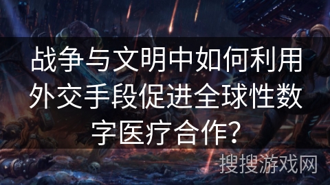 战争与文明中如何利用外交手段促进全球性数字医疗合作？