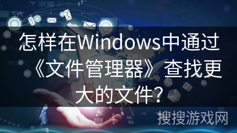 怎样在Windows中通过《文件管理器》查找更大的文件？