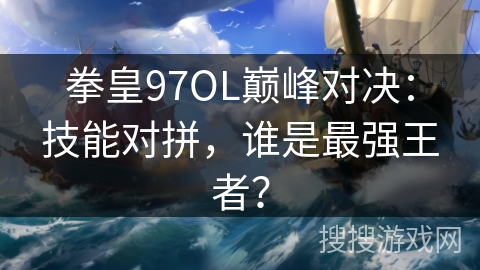 拳皇97OL巅峰对决：技能对拼，谁是最强王者？