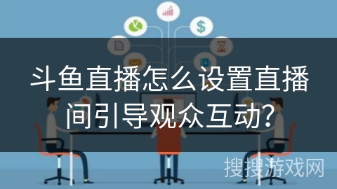 斗鱼直播怎么设置直播间引导观众互动？