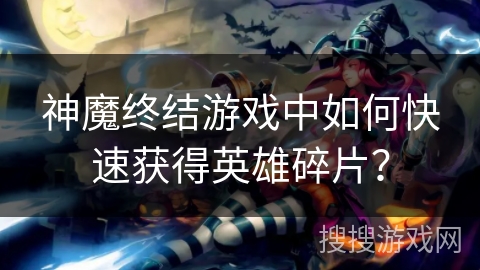 神魔终结游戏中如何快速获得英雄碎片？
