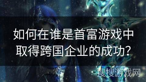 如何在谁是首富游戏中取得跨国企业的成功？