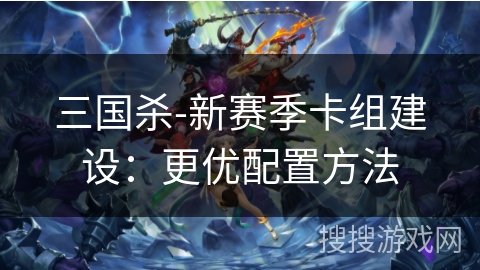 三国杀-新赛季卡组建设：更优配置方法