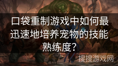 口袋重制游戏中如何最迅速地培养宠物的技能熟练度？