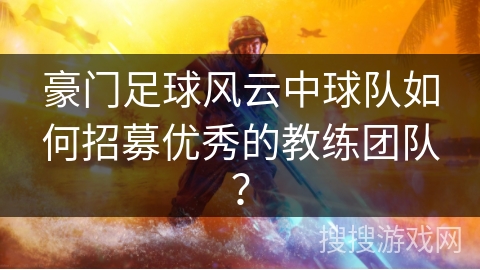 豪门足球风云中球队如何招募优秀的教练团队？