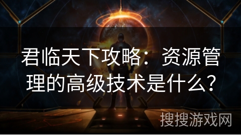 君临天下攻略：资源管理的高级技术是什么？